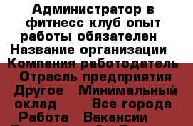Администратор в фитнесс клуб-опыт работы обязателен › Название организации ­ Компания-работодатель › Отрасль предприятия ­ Другое › Минимальный оклад ­ 1 - Все города Работа » Вакансии   . Тыва респ.,Ак-Довурак г.